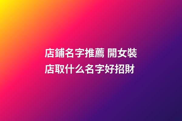 店鋪名字推薦 開女裝店取什么名字好招財
